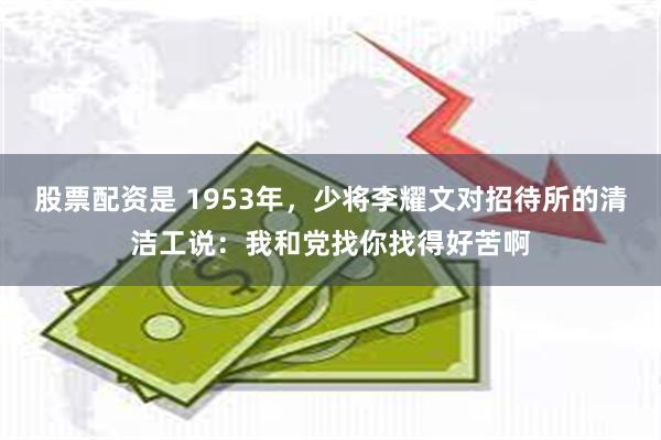 股票配资是 1953年，少将李耀文对招待所的清洁工说：我和党找你找得好苦啊