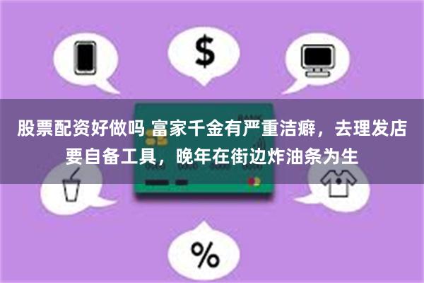 股票配资好做吗 富家千金有严重洁癖，去理发店要自备工具，晚年在街边炸油条为生