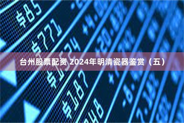 台州股票配资 2024年明清瓷器鉴赏（五）