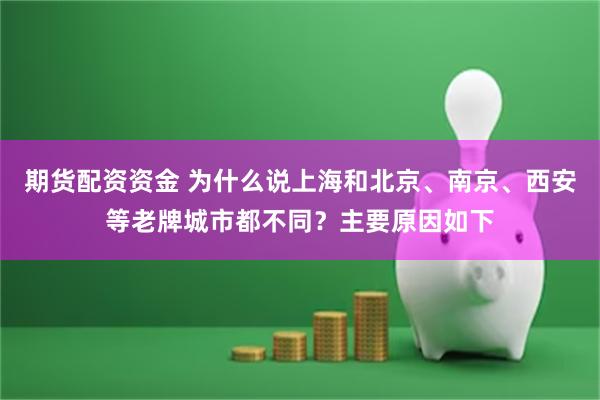 期货配资资金 为什么说上海和北京、南京、西安等老牌城市都不同？主要原因如下