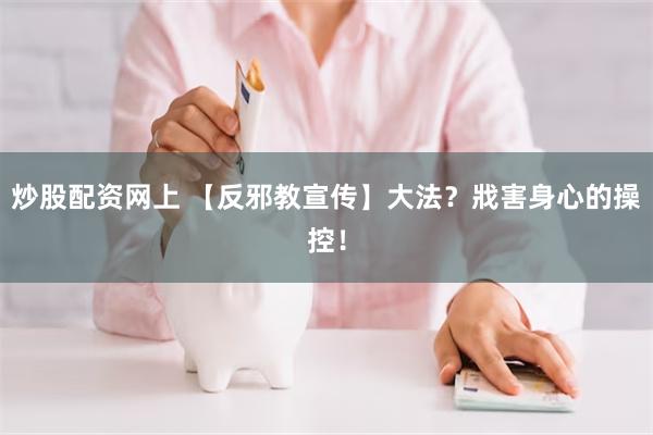 炒股配资网上 【反邪教宣传】大法？戕害身心的操控！