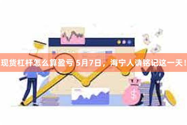 现货杠杆怎么算盈亏 5月7日，海宁人请铭记这一天！