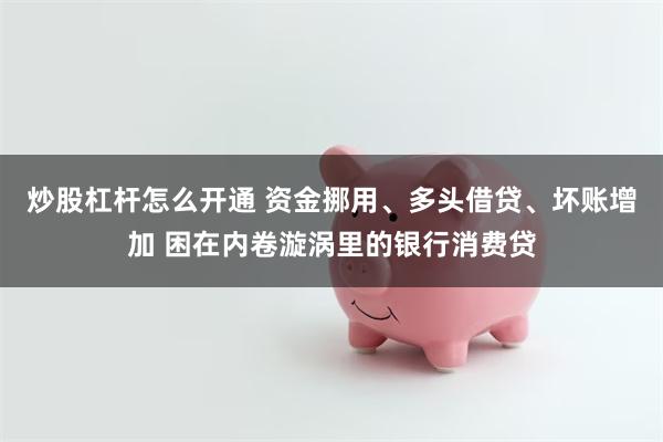 炒股杠杆怎么开通 资金挪用、多头借贷、坏账增加 困在内卷漩涡里的银行消费贷