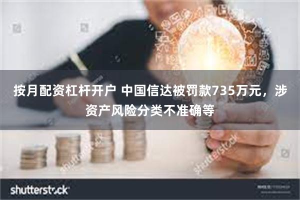 按月配资杠杆开户 中国信达被罚款735万元，涉资产风险分类不准确等