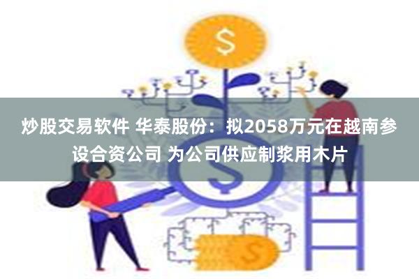 炒股交易软件 华泰股份：拟2058万元在越南参设合资公司 为公司供应制浆用木片