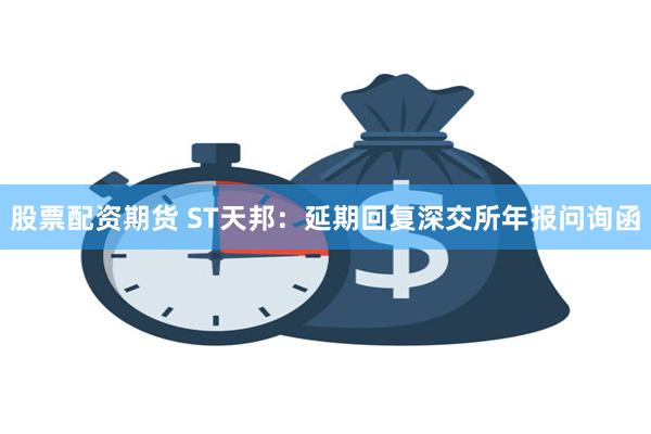 股票配资期货 ST天邦：延期回复深交所年报问询函