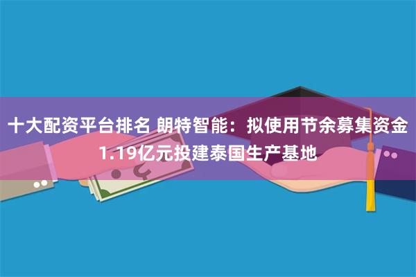 十大配资平台排名 朗特智能：拟使用节余募集资金1.19亿元投建泰国生产基地