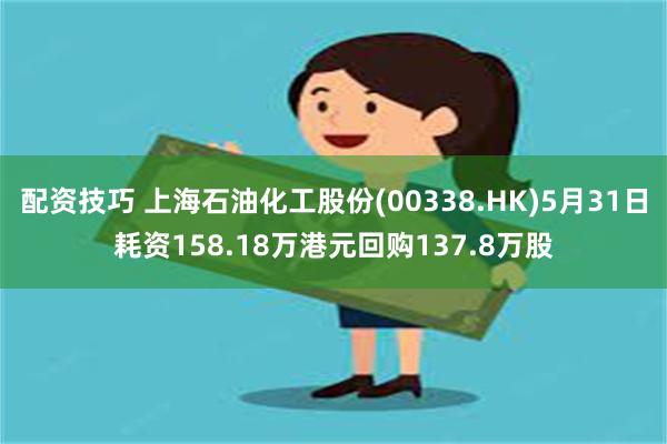 配资技巧 上海石油化工股份(00338.HK)5月31日耗资158.18万港元回购137.8万股