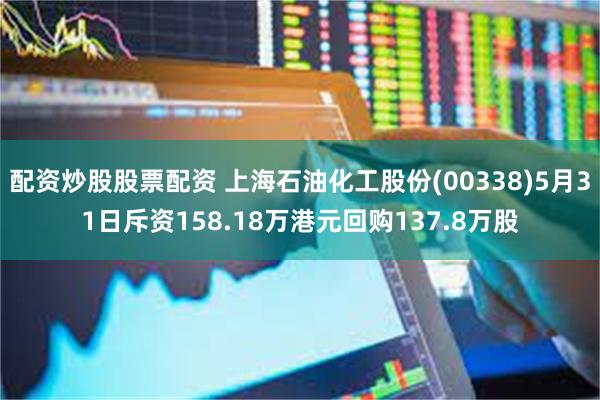 配资炒股股票配资 上海石油化工股份(00338)5月31日斥资158.18万港元回购137.8万股