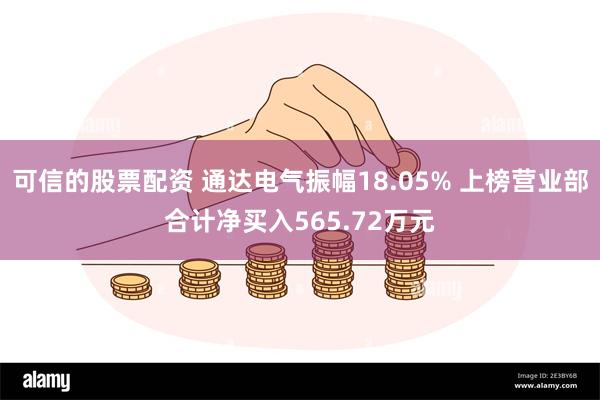 可信的股票配资 通达电气振幅18.05% 上榜营业部合计净买入565.72万元