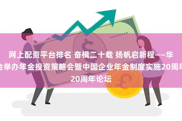 网上配资平台排名 奋楫二十载 扬帆启新程——华夏基金举办年金投资策略会暨中国企业年金制度实施20周年论坛