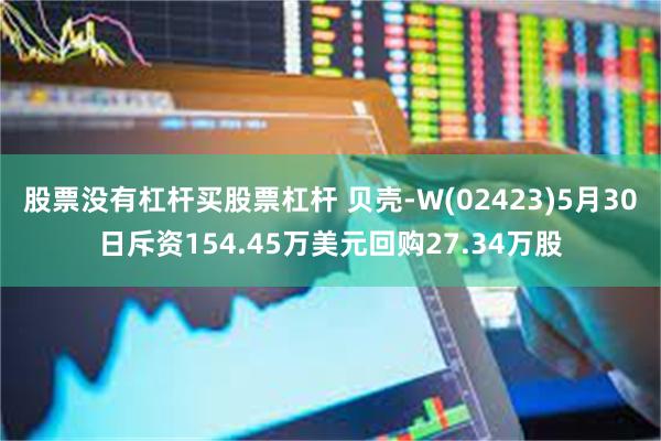 股票没有杠杆买股票杠杆 贝壳-W(02423)5月30日斥资154.45万美元回购27.34万股