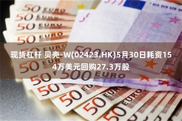 现货杠杆 贝壳-W(02423.HK)5月30日耗资154万美元回购27.3万股