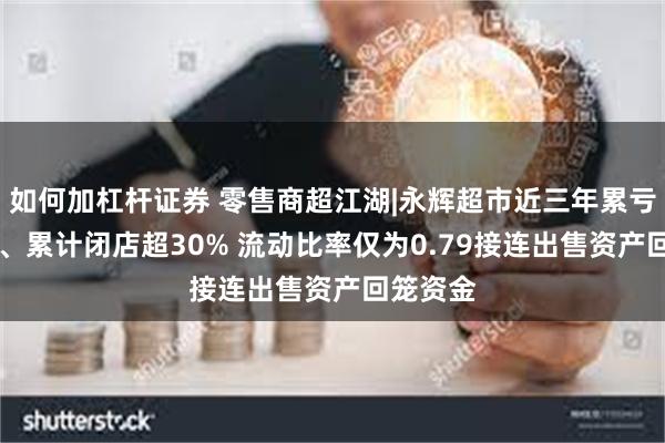 如何加杠杆证券 零售商超江湖|永辉超市近三年累亏超80亿、累计闭店超30% 流动比率仅为0.79接连出售资产回笼资金