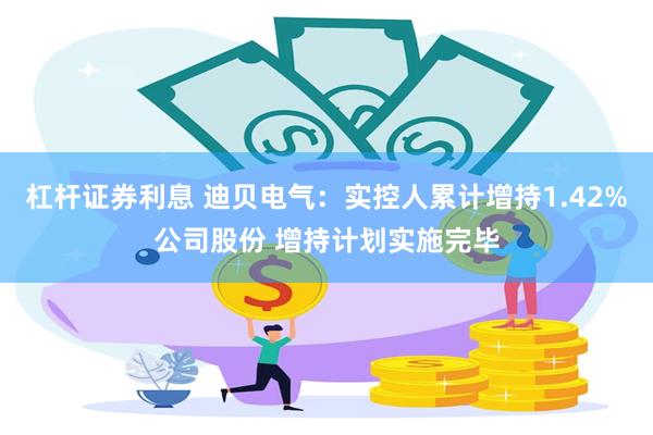 杠杆证券利息 迪贝电气：实控人累计增持1.42%公司股份 增持计划实施完毕