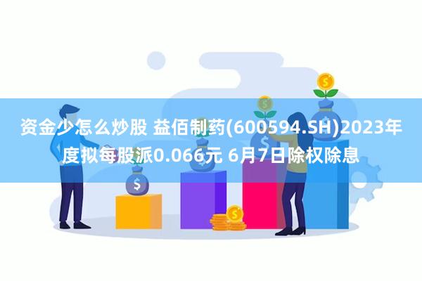 资金少怎么炒股 益佰制药(600594.SH)2023年度拟每股派0.066元 6月7日除权除息