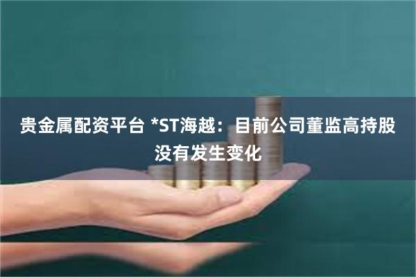 贵金属配资平台 *ST海越：目前公司董监高持股没有发生变化