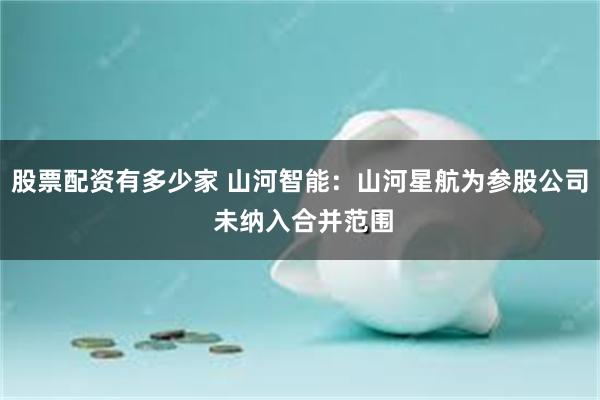 股票配资有多少家 山河智能：山河星航为参股公司 未纳入合并范围