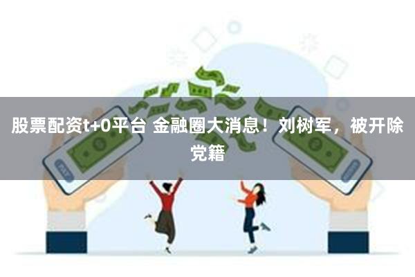 股票配资t+0平台 金融圈大消息！刘树军，被开除党籍