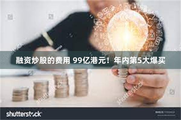 融资炒股的费用 99亿港元！年内第5大爆买