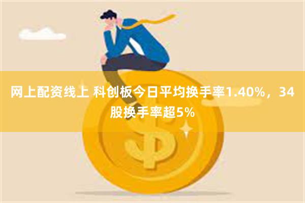 网上配资线上 科创板今日平均换手率1.40%，34股换手率超5%