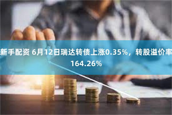 新手配资 6月12日瑞达转债上涨0.35%，转股溢价率164.26%