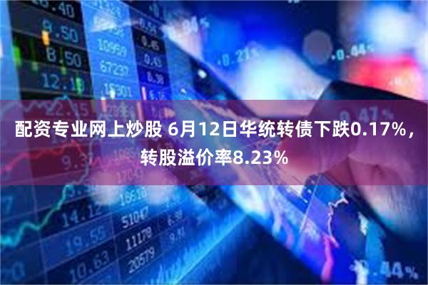 配资专业网上炒股 6月12日华统转债下跌0.17%，转股溢价率8.23%