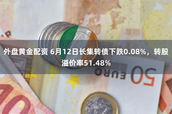 外盘黄金配资 6月12日长集转债下跌0.08%，转股溢价率51.48%