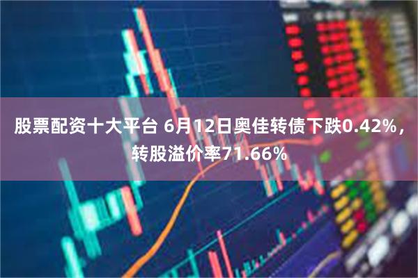 股票配资十大平台 6月12日奥佳转债下跌0.42%，转股溢价率71.66%