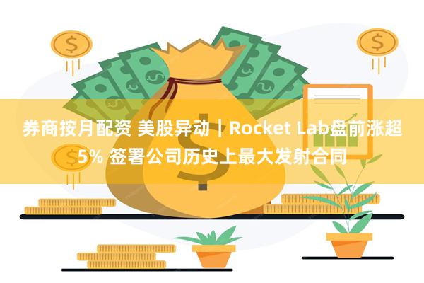 券商按月配资 美股异动｜Rocket Lab盘前涨超5% 签署公司历史上最大发射合同