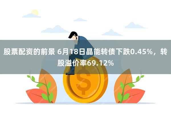 股票配资的前景 6月18日晶能转债下跌0.45%，转股溢价率69.12%