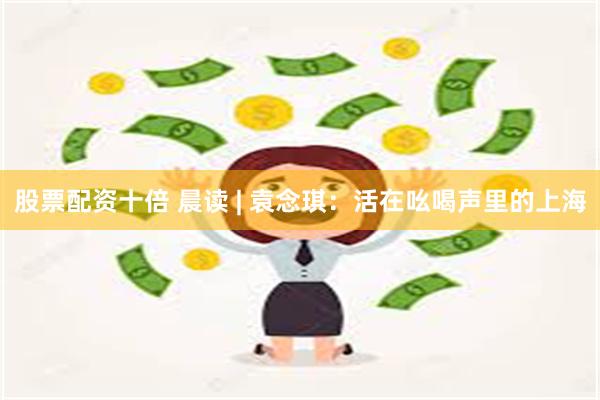 股票配资十倍 晨读 | 袁念琪：活在吆喝声里的上海