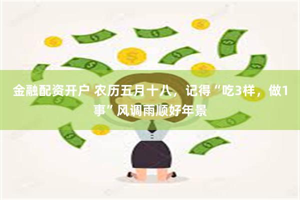 金融配资开户 农历五月十八，记得“吃3样，做1事”风调雨顺好年景