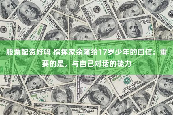 股票配资好吗 指挥家余隆给17岁少年的回信：重要的是，与自己对话的能力