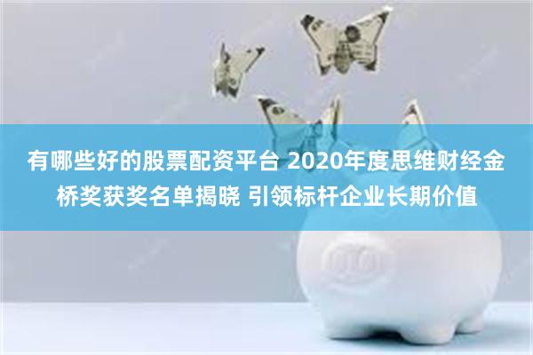 有哪些好的股票配资平台 2020年度思维财经金桥奖获奖名单揭晓 引领标杆企业长期价值