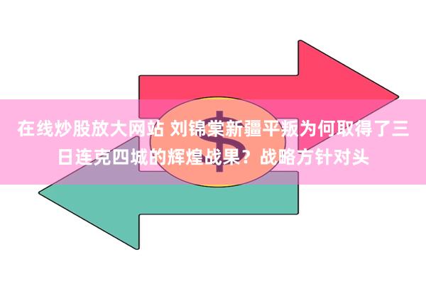 在线炒股放大网站 刘锦棠新疆平叛为何取得了三日连克四城的辉煌战果？战略方针对头