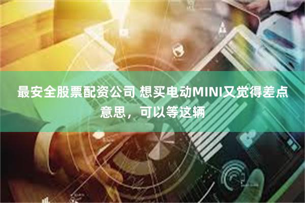 最安全股票配资公司 想买电动MINI又觉得差点意思，可以等这辆