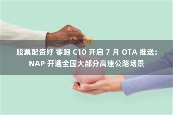 股票配资好 零跑 C10 开启 7 月 OTA 推送：NAP 开通全国大部分高速公路场景