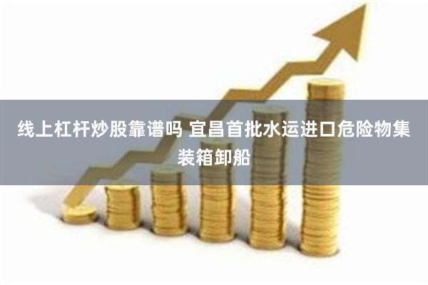 线上杠杆炒股靠谱吗 宜昌首批水运进口危险物集装箱卸船