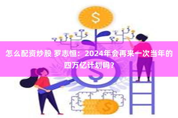 怎么配资炒股 罗志恒：2024年会再来一次当年的四万亿计划吗？