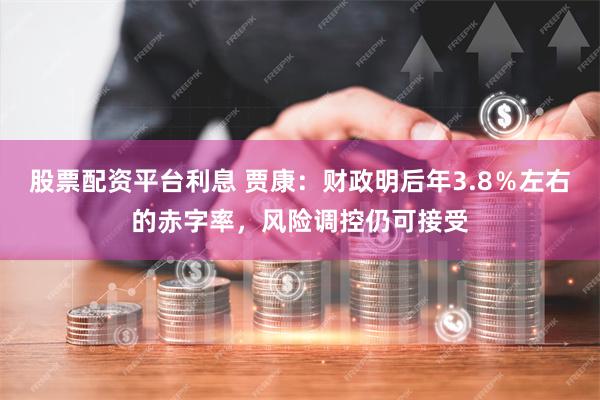 股票配资平台利息 贾康：财政明后年3.8％左右的赤字率，风险调控仍可接受