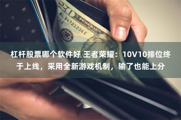 杠杆股票哪个软件好 王者荣耀：10V10排位终于上线，采用全新游戏机制，输了也能上分