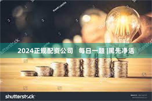 2024正规配资公司   每日一题 |黑先净活