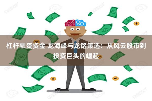 杠杆融资资金 龙海峰与龙铭策选：从风云股市到投资巨头的崛起