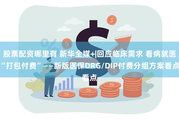 股票配资哪里有 新华全媒+|回应临床需求 看病就医“打包付费”——新版医保DRG/DIP付费分组方案看点