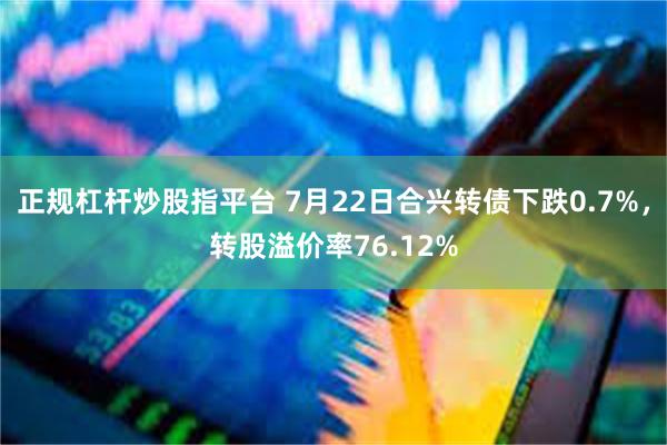 正规杠杆炒股指平台 7月22日合兴转债下跌0.7%，转股溢价率76.12%