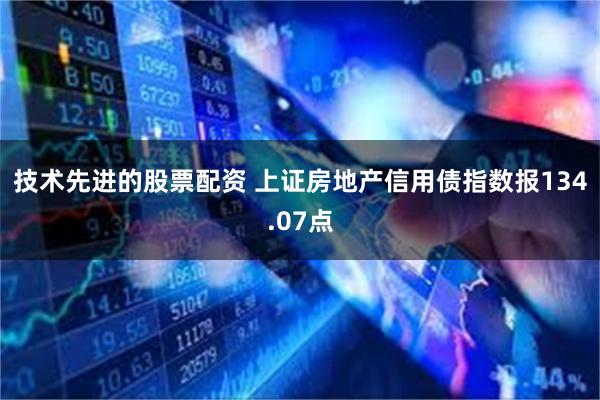 技术先进的股票配资 上证房地产信用债指数报134.07点