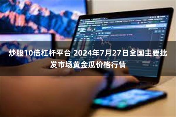 炒股10倍杠杆平台 2024年7月27日全国主要批发市场黄金瓜价格行情