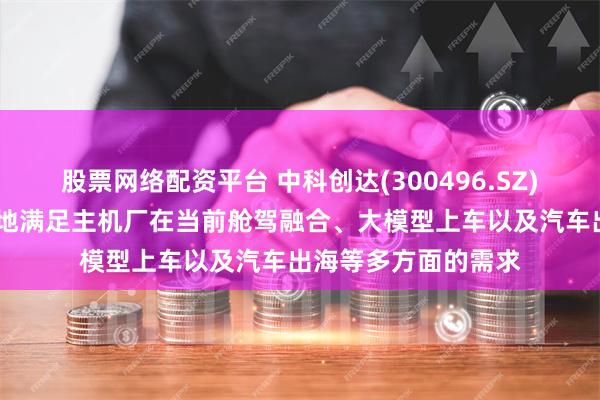 股票网络配资平台 中科创达(300496.SZ)：滴水OS切实有效地满足主机厂在当前舱驾融合、大模型上车以及汽车出海等多方面的需求