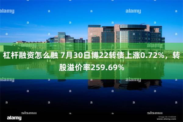 杠杆融资怎么融 7月30日博22转债上涨0.72%，转股溢价率259.69%